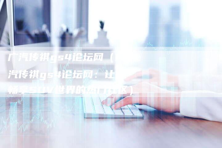 广汽传祺gs4论坛网(广汽传祺gs4论坛网:让你畅享SUV世界的热门社区)-车时代