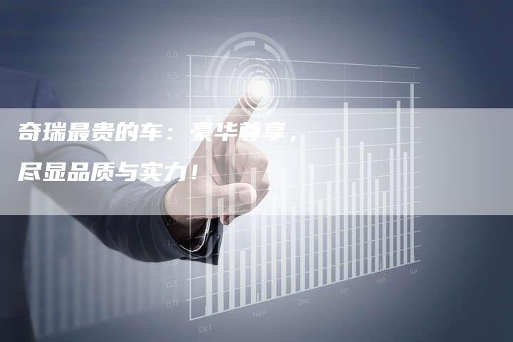 奇瑞最贵的车:豪华尊享,尽显品质与实力!-车时代