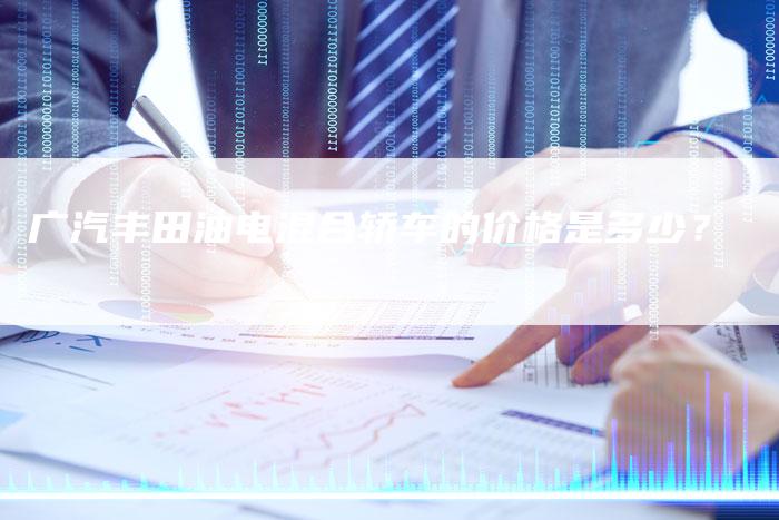 广汽丰田油电混合轿车的价格是多少?-车时代