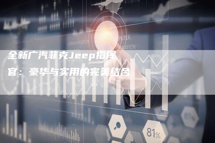 全新广汽菲克Jeep指挥官:豪华与实用的完美结合-车时代