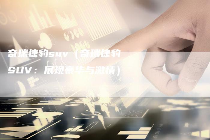 奇瑞捷豹suv（奇瑞捷豹SUV：展现豪华与激情）-车时代
