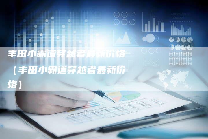 丰田小霸道穿越者最新价格（丰田小霸道穿越者最新价格）-车时代