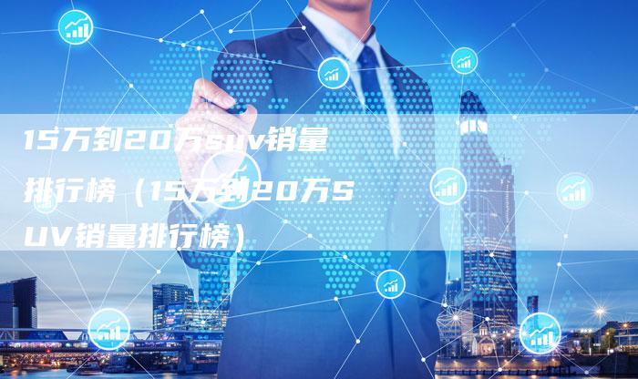 15万到20万suv销量排行榜（15万到20万SUV销量排行榜）