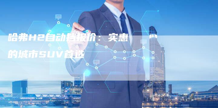 哈弗H2自动挡报价：实惠的城市SUV首选-车时代