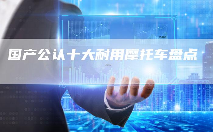国产公认十大耐用摩托车盘点-车时代
