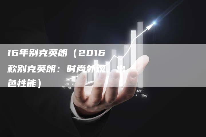 16年别克英朗(2016款别克英朗:时尚外观,出色性能)-车时代
