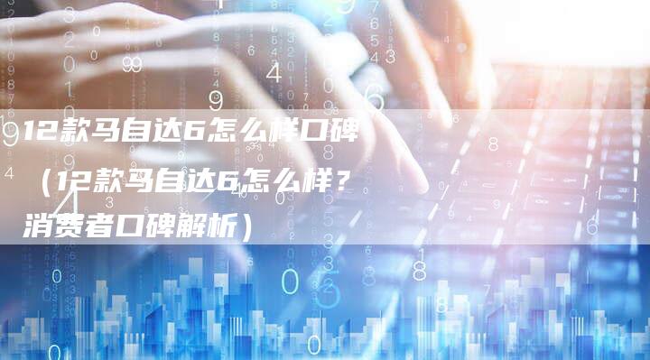 12款马自达6怎么样口碑(12款马自达6怎么样?消费者口碑解析)-车时代
