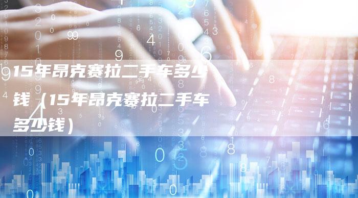 15年昂克赛拉二手车多少钱(15年昂克赛拉二手车多少钱)-车时代