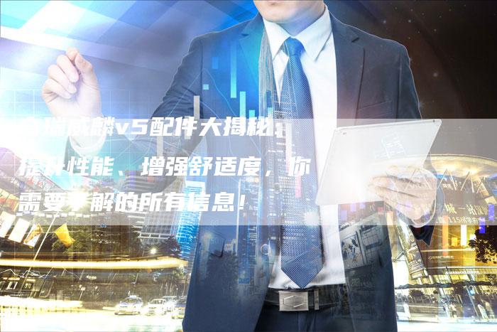 奇瑞威麟v5配件大揭秘：提升性能、增强舒适度，你需要了解的所有信息！-车时代