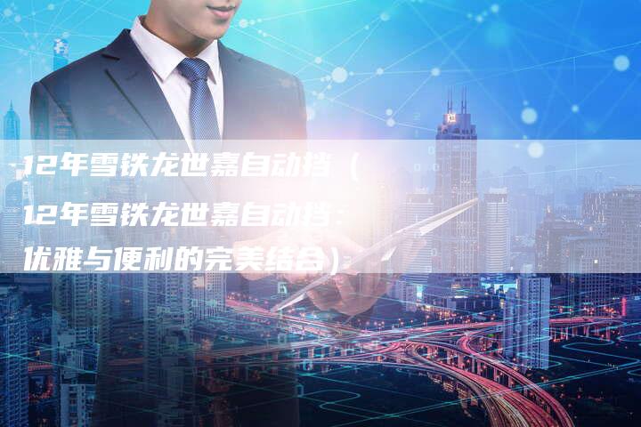 12年雪铁龙世嘉自动挡(12年雪铁龙世嘉自动挡:优雅与便利的完美结合)-车时代