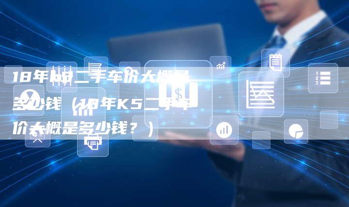 18年k5二手车价大概是多少钱（18年K5二手车价大概是多少钱？）-车时代