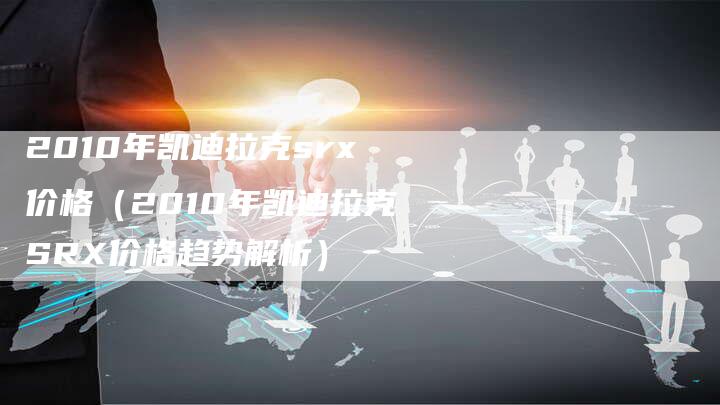 2010年凯迪拉克srx价格(2010年凯迪拉克SRX价格趋势解析)-车时代