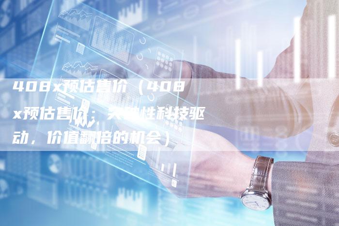 408x预估售价（408x预估售价：突破性科技驱动，价值翻倍的机会）-车时代