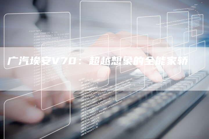 广汽埃安V70:超越想象的全能家轿-车时代