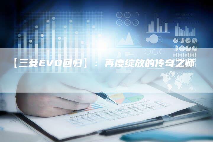 【三菱EVO回归】:再度绽放的传奇之师-车时代