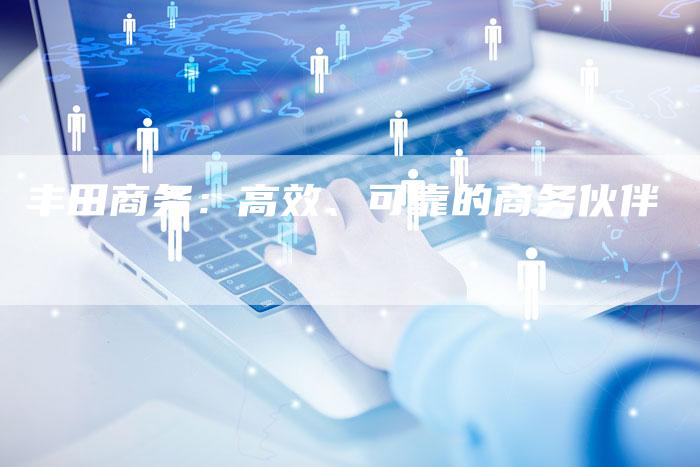 丰田商务:高效、可靠的商务伙伴-车时代