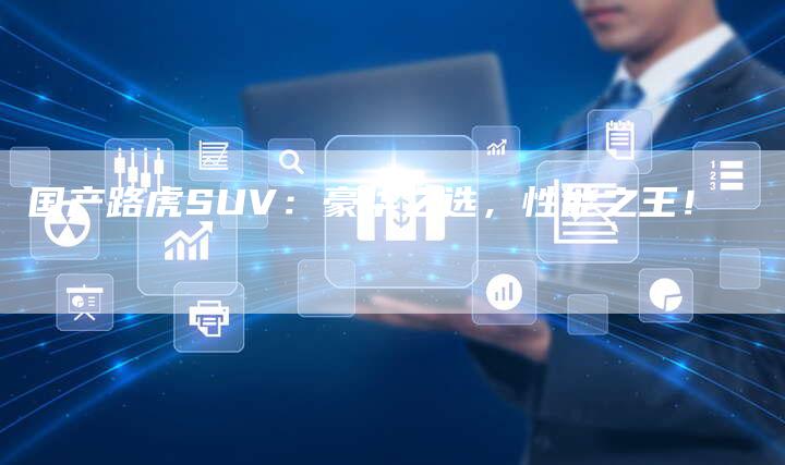 国产路虎SUV:豪华之选,性能之王!-车时代