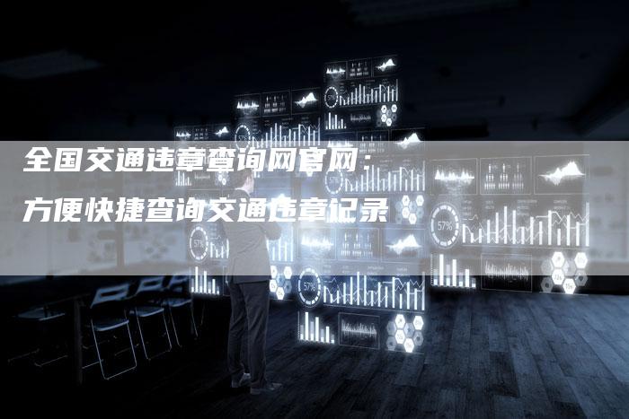 全国交通违章查询网官网:方便快捷查询交通违章记录-车时代