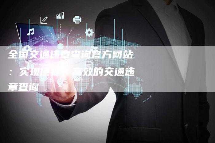 全国交通违章查询官方网站:实现便捷、高效的交通违章查询-车时代