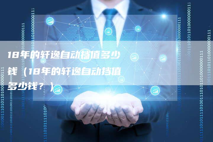 18年的轩逸自动挡值多少钱(18年的轩逸自动挡值多少钱?)-车时代