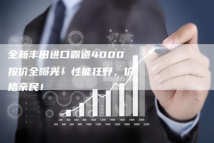 全新丰田进口霸道4000报价全曝光!性能狂野,价格亲民!-车时代