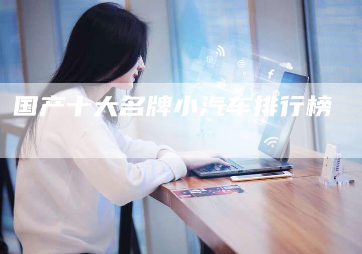 国产十大名牌小汽车排行榜-车时代