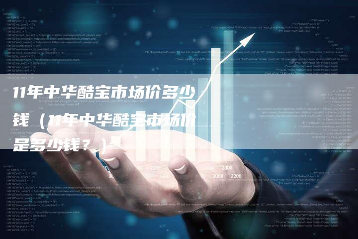 11年中华酷宝市场价多少钱(11年中华酷宝市场价是多少钱?)-车时代
