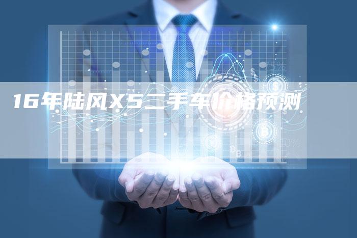 16年陆风X5二手车价格预测-车时代