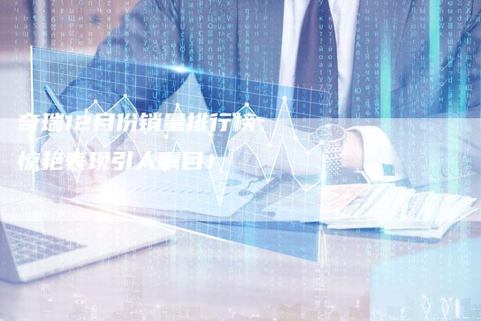奇瑞12月份销量排行榜:惊艳表现引人瞩目!-车时代