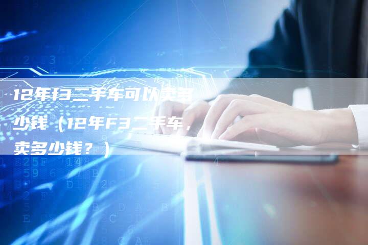 12年f3二手车可以卖多少钱（12年F3二手车，卖多少钱？）