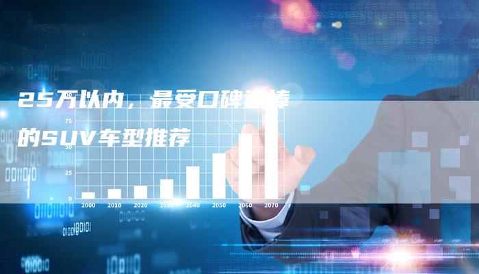25万以内,最受口碑追捧的SUV车型推荐-车时代