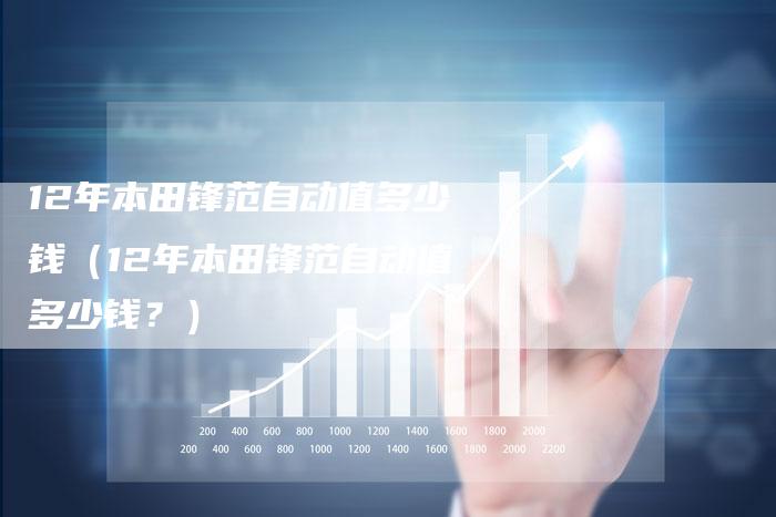 12年本田锋范自动值多少钱(12年本田锋范自动值多少钱?)