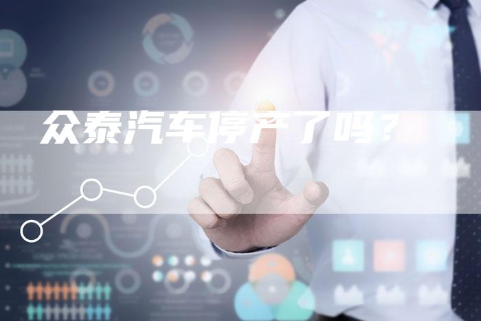 众泰汽车停产了吗?-车时代