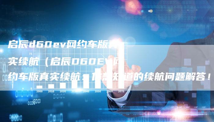 启辰d60ev网约车版真实续航(启辰D60EV网约车版真实续航:你想知道的续航问题解答!)-车时代