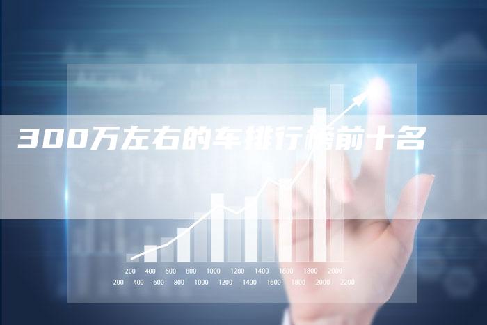 300万左右的车排行榜前十名-车时代