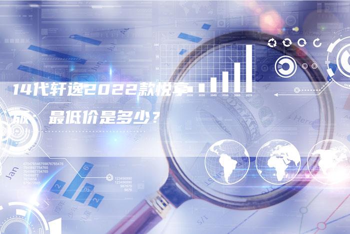 14代轩逸2022款悦享版:最低价是多少?-车时代