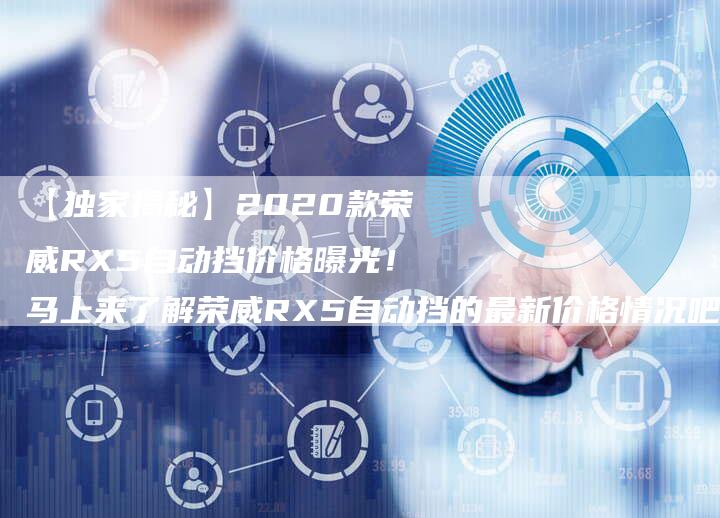 【独家揭秘】2020款荣威RX5自动挡价格曝光!马上来了解荣威RX5自动挡的最新价格情况吧!-车时代