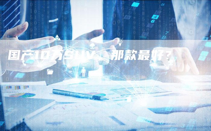 国产10万SUV,那款最好?-车时代