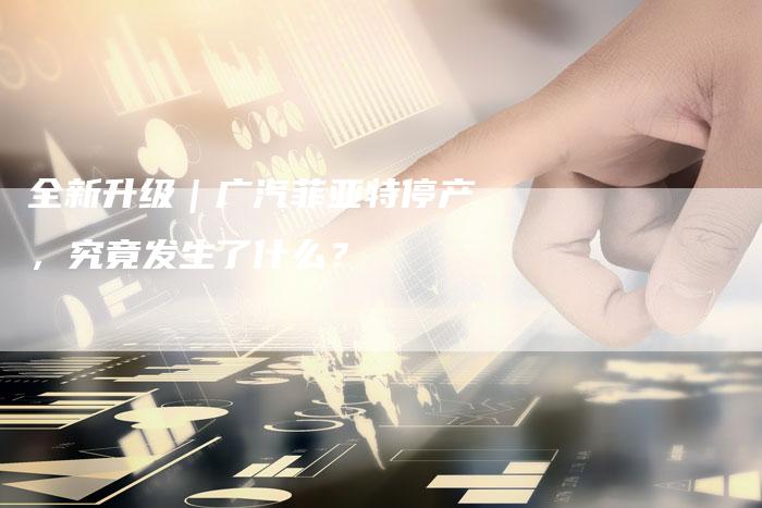 全新升级|广汽菲亚特停产,究竟发生了什么?-车时代