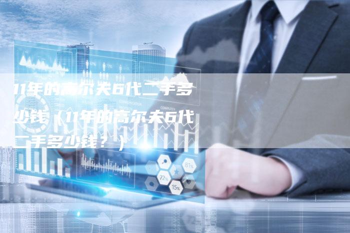 11年的高尔夫6代二手多少钱(11年的高尔夫6代二手多少钱?)-车时代