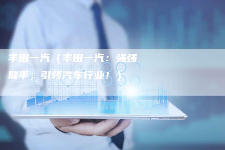丰田一汽（丰田一汽：强强联手，引领汽车行业！）