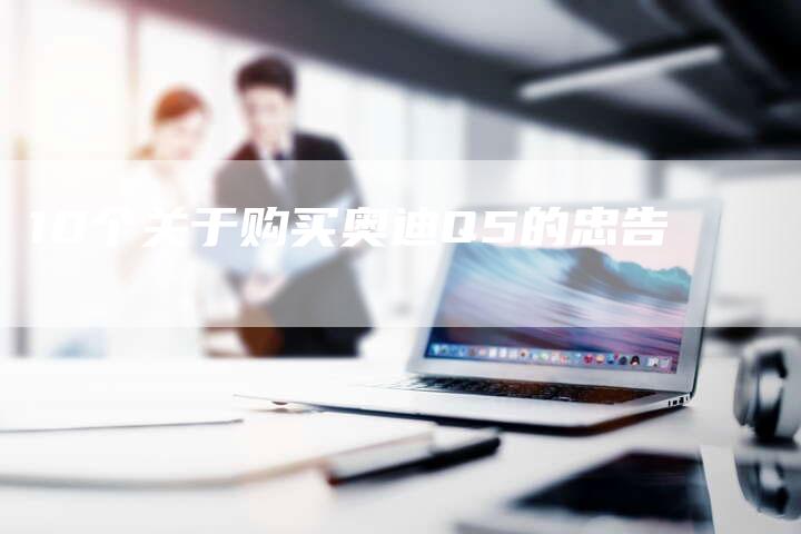 10个关于购买奥迪Q5的忠告