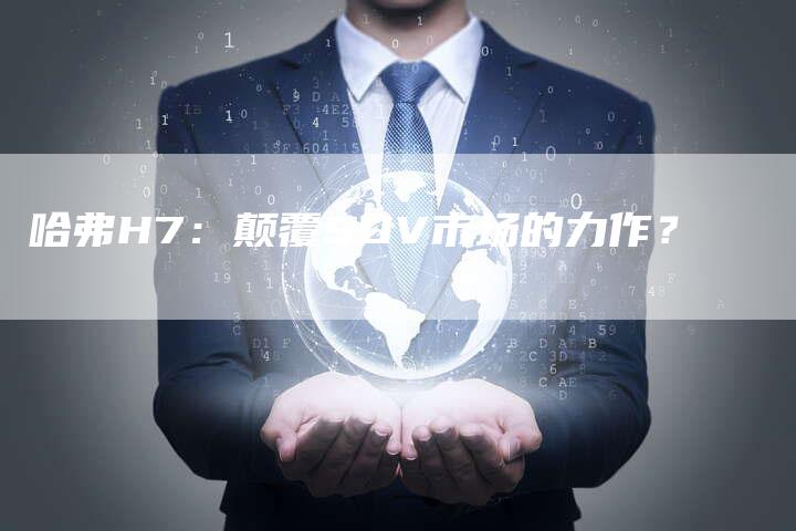 哈弗H7:颠覆SUV市场的力作?-车时代