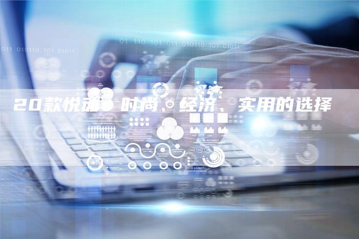 20款悦动:时尚、经济、实用的选择-车时代