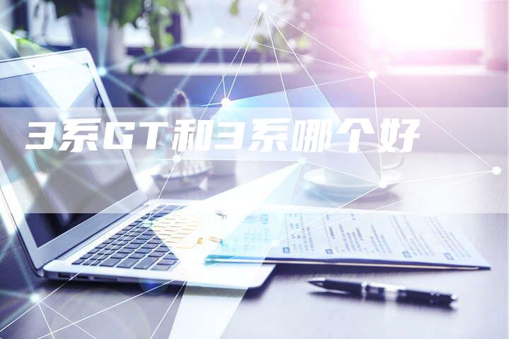 3系GT和3系哪个好-车时代