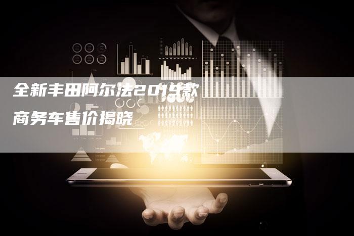 全新丰田阿尔法2019款商务车售价揭晓-车时代