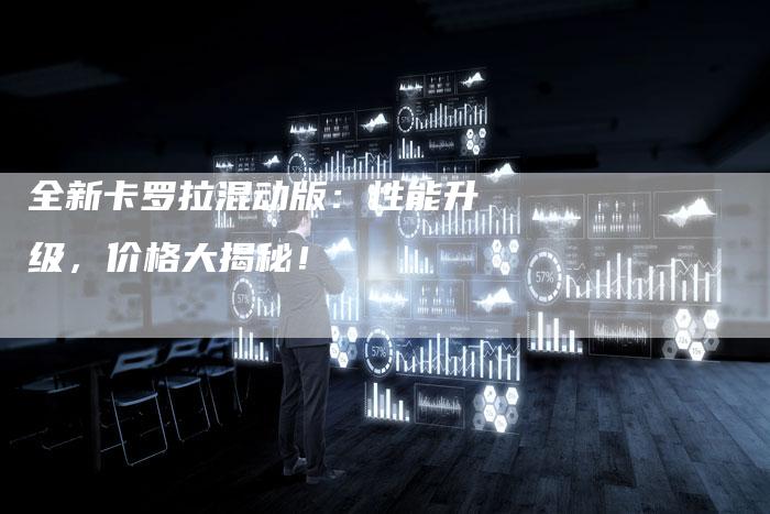 全新卡罗拉混动版:性能升级,价格大揭秘!-车时代