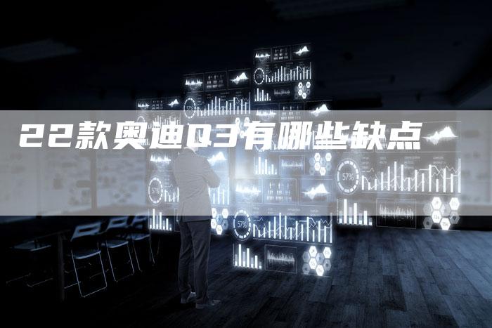 22款奥迪Q3有哪些缺点-车时代