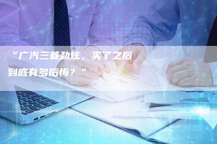 “广汽三菱劲炫,买了之后到底有多后悔?”-车时代