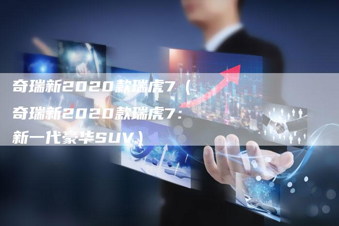 奇瑞新2020款瑞虎7（奇瑞新2020款瑞虎7：新一代豪华SUV）-车时代